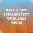 Medo de pet shop? Especialista dá dicas para solucionar problema
