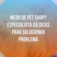 Medo de pet shop? Especialista dá dicas para solucionar problema