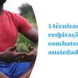 3 técnicas de respiração para combater a ansiedade