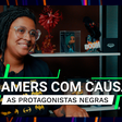 Gamers com Causa: As Protagonistas Negras