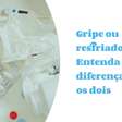 Gripe ou resfriado? Aprenda a diferenciar