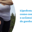Lipedema: veja como combater o acúmulo de gordura