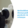 Doença pode causar perda de visão em crianças: retinoblastoma
