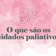 Desmistificando conceitos: o que são os cuidados paliativos?