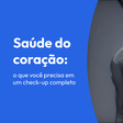 Saúde do coração: o que você precisa em um check-up completo