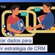 Como gerenciar dados para construir estratégias de CRM