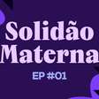 Solidão Materna: Os desafios que a maternidade traz para a mãe