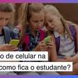 Proibição de celular na escola: como isso afeta estudantes e professores?