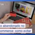 Dicas para evitar que o carrinho seja abandonado no seu e-commerce