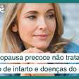 Menopausa precoce não tratada aumenta risco de infarto e doença cardiovascular