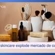 Onda do skincare faz explodir o mercado de cosméticos