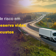 Gestão de risco em frotas preserva vidas e reduz custos