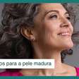 Beleza da maturidade: cuidados e tratamentos indicados para pele madura