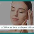 Cirurgia plástica robótica na face: mais precisão em resultados de liftings