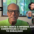 Será que o PSG vence o inferno astral? Corinthians x Vasco Tá embaçado