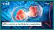 5 mitos comuns que ainda existem sobre a fertilidade masculina