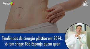 Tendências da cirurgia plástica em 2024: Chega de shape Bob Esponja!