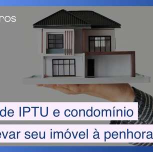 Dívida de condomínio e IPTU podem sim fazer seu imóvel ser penhorado